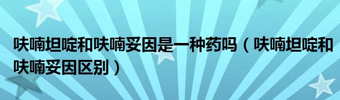 呋喃坦啶和呋喃妥因是一種藥嗎（呋喃坦啶和呋喃妥因區(qū)別）