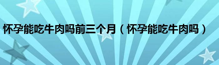 懷孕能吃牛肉嗎前三個(gè)月（懷孕能吃牛肉嗎）