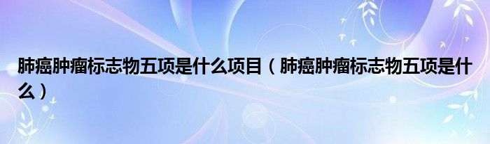 肺癌腫瘤標(biāo)志物五項是什么項目（肺癌腫瘤標(biāo)志物五項是什么）