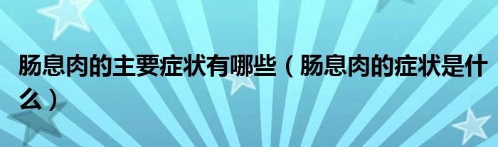 腸息肉的主要癥狀有哪些（腸息肉的癥狀是什么）