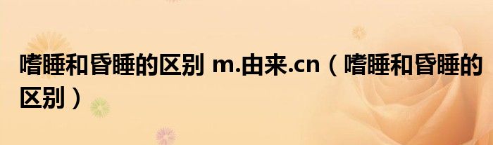 嗜睡和昏睡的區(qū)別 m.由來.cn（嗜睡和昏睡的區(qū)別）