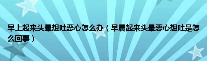 早上起來頭暈想吐惡心怎么辦（早晨起來頭暈惡心想吐是怎么回事）