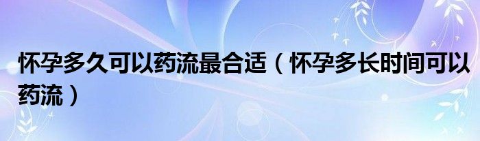 懷孕多久可以藥流最合適（懷孕多長時(shí)間可以藥流）