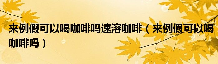 來(lái)例假可以喝咖啡嗎速溶咖啡（來(lái)例假可以喝咖啡嗎）