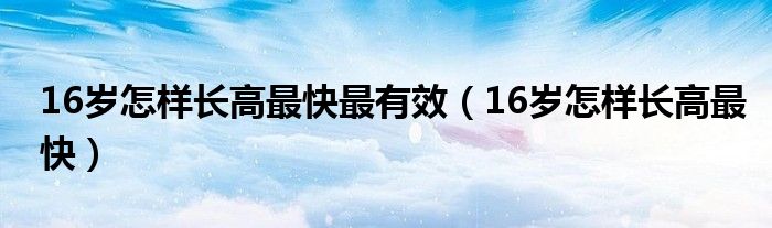 16歲怎樣長高最快最有效（16歲怎樣長高最快）