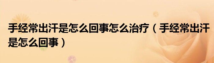 手經(jīng)常出汗是怎么回事怎么治療（手經(jīng)常出汗是怎么回事）