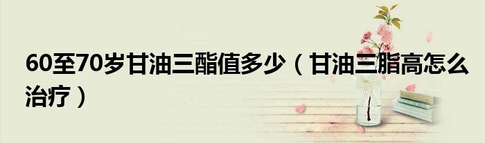 60至70歲甘油三酯值多少（甘油三脂高怎么治療）
