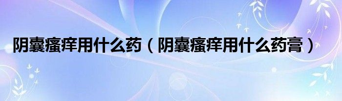 陰囊瘙癢用什么藥（陰囊瘙癢用什么藥膏）