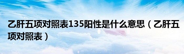 乙肝五項(xiàng)對(duì)照表135陽性是什么意思（乙肝五項(xiàng)對(duì)照表）