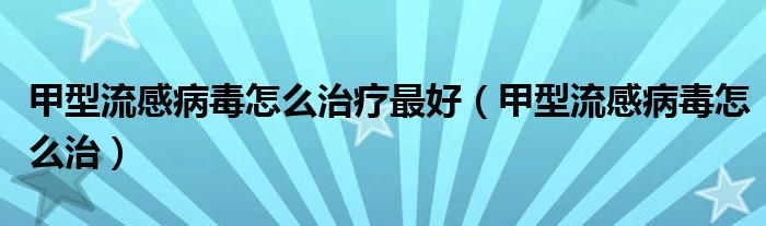 甲型流感病毒怎么治療最好（甲型流感病毒怎么治）