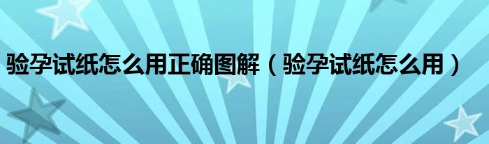 驗孕試紙怎么用正確圖解（驗孕試紙怎么用）