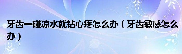 牙齒一碰涼水就鉆心疼怎么辦（牙齒敏感怎么辦）