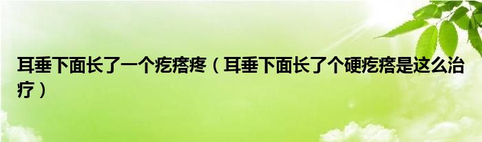 耳垂下面長(zhǎng)了一個(gè)疙瘩疼（耳垂下面長(zhǎng)了個(gè)硬疙瘩是這么治療）