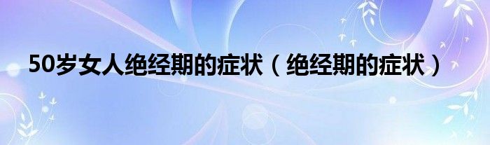 50歲女人絕經(jīng)期的癥狀（絕經(jīng)期的癥狀）