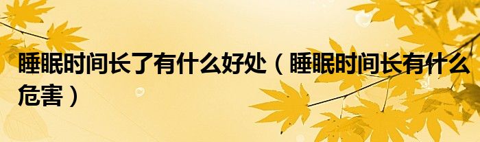 睡眠時(shí)間長(zhǎng)了有什么好處（睡眠時(shí)間長(zhǎng)有什么危害）