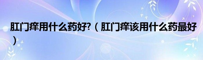 肛門癢用什么藥好?（肛門癢該用什么藥最好）