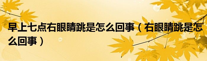 早上七點右眼睛跳是怎么回事（右眼睛跳是怎么回事）