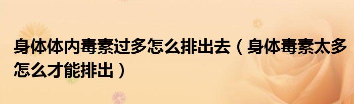 身體體內(nèi)毒素過多怎么排出去（身體毒素太多怎么才能排出）