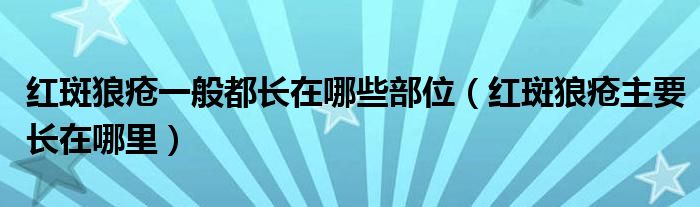 紅斑狼瘡一般都長在哪些部位（紅斑狼瘡主要長在哪里）