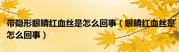 帶隱形眼睛紅血絲是怎么回事（眼睛紅血絲是怎么回事）