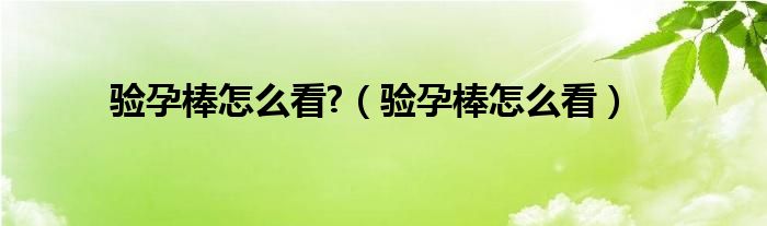 驗(yàn)孕棒怎么看?（驗(yàn)孕棒怎么看）