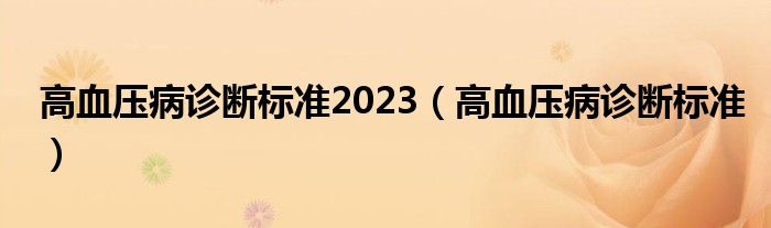 高血壓病診斷標(biāo)準(zhǔn)2023（高血壓病診斷標(biāo)準(zhǔn)）