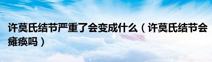 許莫氏結節(jié)嚴重了會變成什么（許莫氏結節(jié)會癱瘓嗎）