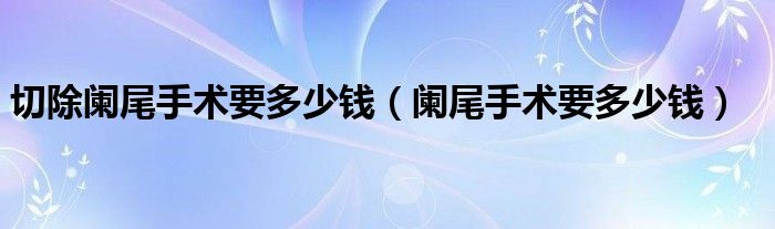 切除闌尾手術要多少錢（闌尾手術要多少錢）