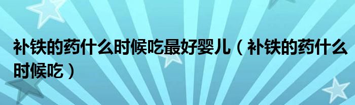 補(bǔ)鐵的藥什么時候吃最好嬰兒（補(bǔ)鐵的藥什么時候吃）