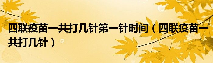 四聯(lián)疫苗一共打幾針第一針時間（四聯(lián)疫苗一共打幾針）