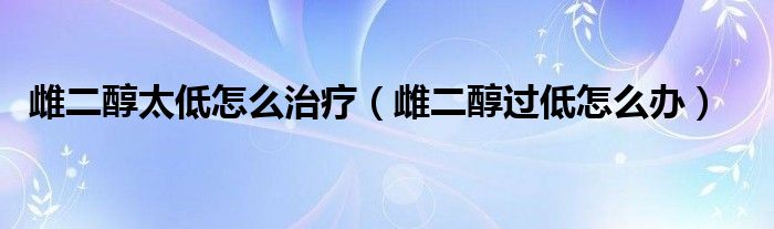 雌二醇太低怎么治療（雌二醇過低怎么辦）