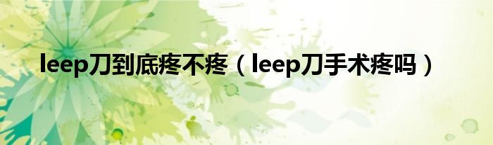 leep刀到底疼不疼（leep刀手術疼嗎）