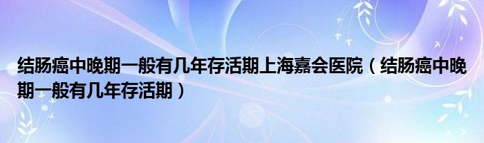 結(jié)腸癌中晚期一般有幾年存活期上海嘉會醫(yī)院（結(jié)腸癌中晚期一般有幾年存活期）