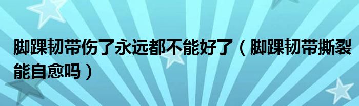 腳踝韌帶傷了永遠都不能好了（腳踝韌帶撕裂能自愈嗎）