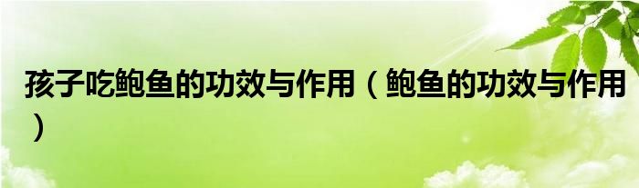 孩子吃鮑魚(yú)的功效與作用（鮑魚(yú)的功效與作用）