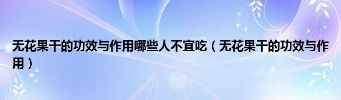 無(wú)花果干的功效與作用哪些人不宜吃（無(wú)花果干的功效與作用）