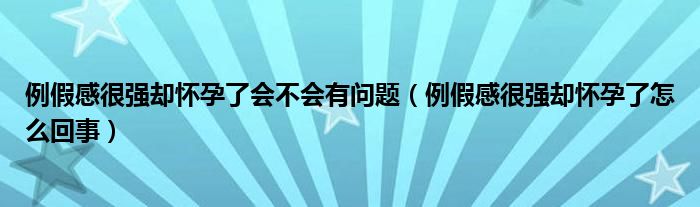 例假感很強卻懷孕了會不會有問題（例假感很強卻懷孕了怎么回事）