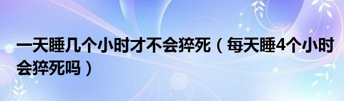 一天睡幾個(gè)小時(shí)才不會猝死（每天睡4個(gè)小時(shí)會猝死嗎）