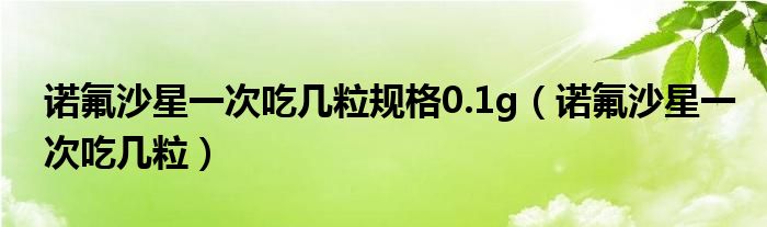 諾氟沙星一次吃幾粒規(guī)格0.1g（諾氟沙星一次吃幾粒）