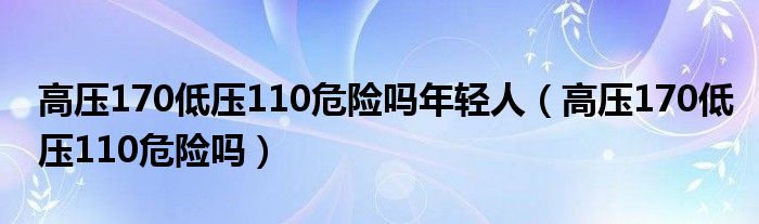 高壓170低壓110危險嗎年輕人（高壓170低壓110危險嗎）