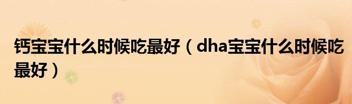 鈣寶寶什么時(shí)候吃最好（dha寶寶什么時(shí)候吃最好）