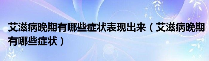 艾滋病晚期有哪些癥狀表現(xiàn)出來(lái)（艾滋病晚期有哪些癥狀）