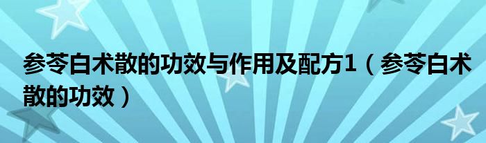 參苓白術(shù)散的功效與作用及配方1（參苓白術(shù)散的功效）