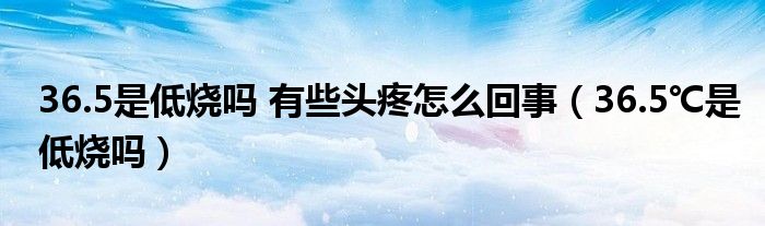 36.5是低燒嗎 有些頭疼怎么回事（36.5℃是低燒嗎）