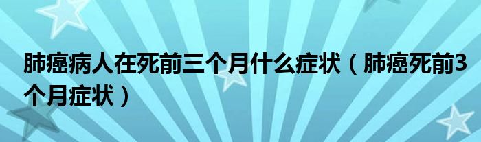 肺癌病人在死前三個(gè)月什么癥狀（肺癌死前3個(gè)月癥狀）