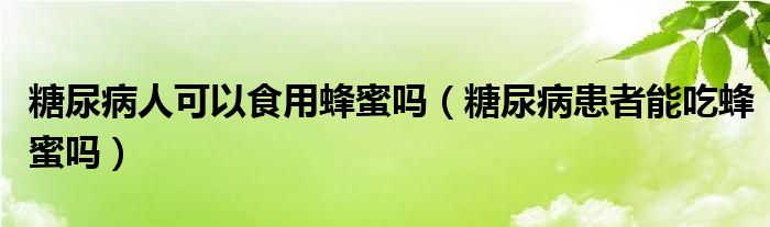 糖尿病人可以食用蜂蜜嗎（糖尿病患者能吃蜂蜜嗎）