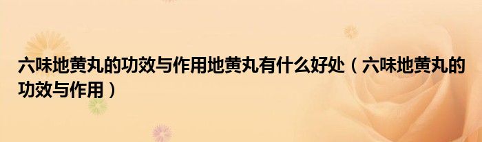 六味地黃丸的功效與作用地黃丸有什么好處（六味地黃丸的功效與作用）