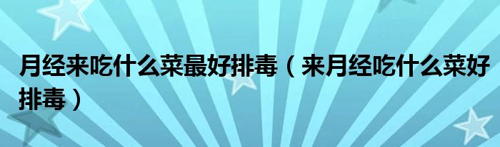 月經(jīng)來吃什么菜最好排毒（來月經(jīng)吃什么菜好排毒）