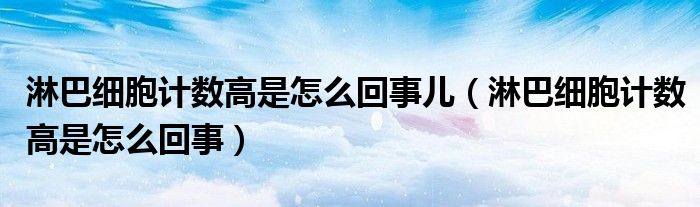 淋巴細胞計數(shù)高是怎么回事兒（淋巴細胞計數(shù)高是怎么回事）