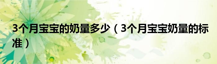 3個(gè)月寶寶的奶量多少（3個(gè)月寶寶奶量的標(biāo)準(zhǔn)）